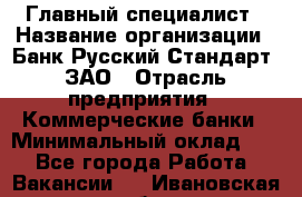 Главный специалист › Название организации ­ Банк Русский Стандарт, ЗАО › Отрасль предприятия ­ Коммерческие банки › Минимальный оклад ­ 1 - Все города Работа » Вакансии   . Ивановская обл.